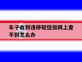 车子收到违停短信但网上查不到怎么办
