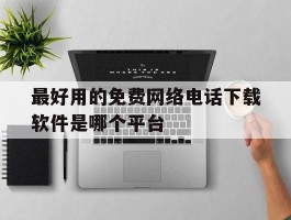 最好用的免费网络电话下载软件是哪个平台
