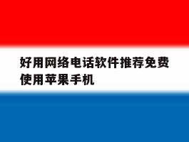 好用网络电话软件推荐免费使用苹果手机的简单介绍