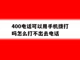 400电话可以用手机拨打吗怎么打不出去电话