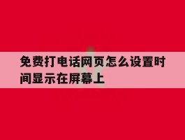 免费打电话网页怎么设置时间显示在屏幕上