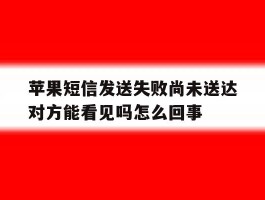 苹果短信发送失败尚未送达对方能看见吗怎么回事的简单介绍