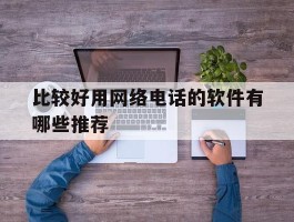关于比较好用网络电话的软件有哪些推荐的信息