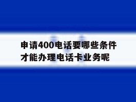 申请400电话要哪些条件才能办理电话卡业务呢的简单介绍