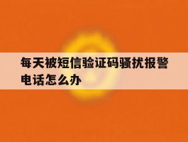 每天被短信验证码骚扰报警电话怎么办