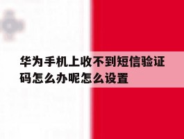 包含华为手机上收不到短信验证码怎么办呢怎么设置的词条