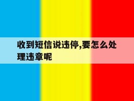 收到短信说违停,要怎么处理违章呢