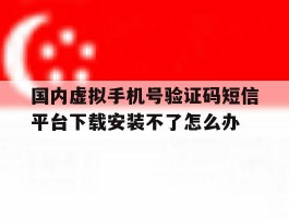 国内虚拟手机号验证码短信平台下载安装不了怎么办的简单介绍