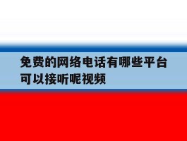 免费的网络电话有哪些平台可以接听呢视频的简单介绍