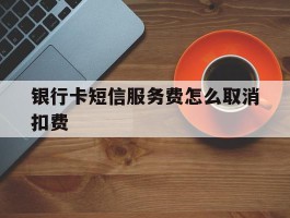 银行卡短信服务费怎么取消扣费