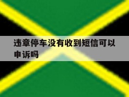违章停车没有收到短信可以申诉吗