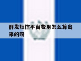 群发短信平台费用怎么算出来的呀的简单介绍