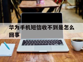 华为手机短信收不到是怎么回事