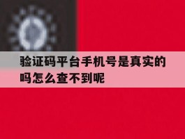 验证码平台手机号是真实的吗怎么查不到呢的简单介绍