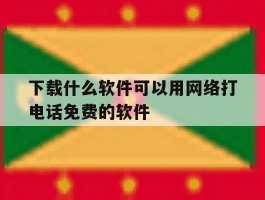 下载什么软件可以用网络打电话免费的软件的简单介绍
