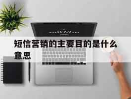 短信营销的主要目的是什么意思