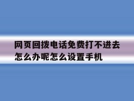 网页回拨电话免费打不进去怎么办呢怎么设置手机的简单介绍