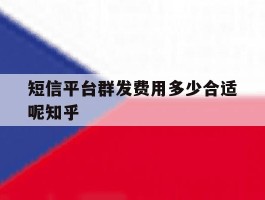 短信平台群发费用多少合适呢知乎的简单介绍