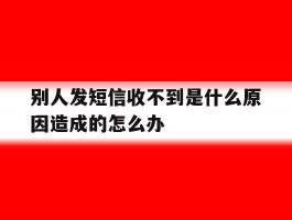 别人发短信收不到是什么原因造成的怎么办