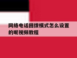网络电话回拨模式怎么设置的呢视频教程