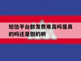 短信平台群发费用高吗是真的吗还是假的啊的简单介绍