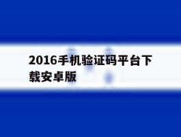 关于2016手机验证码平台下载安卓版的信息