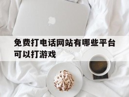 免费打电话网站有哪些平台可以打游戏