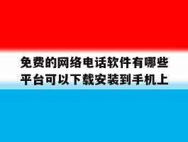 免费的网络电话软件有哪些平台可以下载安装到手机上的简单介绍