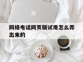 网络电话网页版试用怎么弄出来的