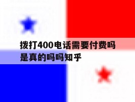 关于拨打400电话需要付费吗是真的吗吗知乎的信息