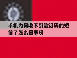 手机为何收不到验证码的短信了怎么回事呀的简单介绍