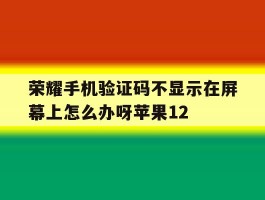 荣耀手机验证码不显示在屏幕上怎么办呀苹果12的简单介绍