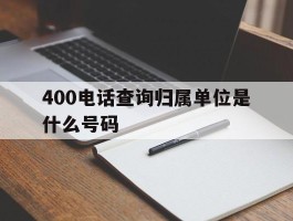 400电话查询归属单位是什么号码