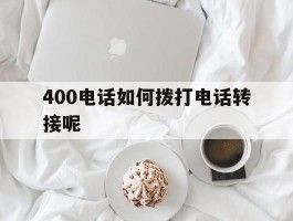 关于400电话如何拨打电话转接呢的信息