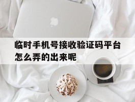 临时手机号接收验证码平台怎么弄的出来呢的简单介绍