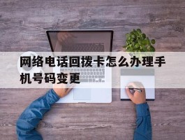 网络电话回拨卡怎么办理手机号码变更