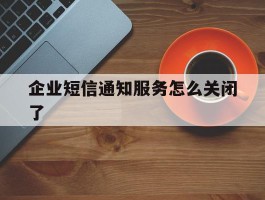 企业短信通知服务怎么关闭了