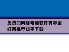 免费的网络电话软件有哪些好用推荐知乎下载的简单介绍