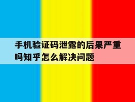 包含手机验证码泄露的后果严重吗知乎怎么解决问题的词条