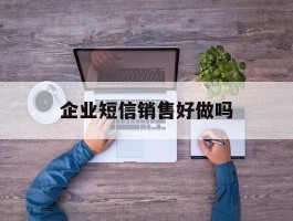 企业短信销售好做吗