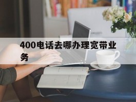 400电话去哪办理宽带业务