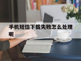 手机短信下载失败怎么处理呢