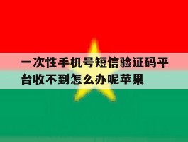一次性手机号短信验证码平台收不到怎么办呢苹果的简单介绍