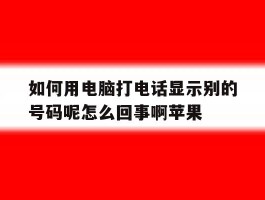 如何用电脑打电话显示别的号码呢怎么回事啊苹果的简单介绍