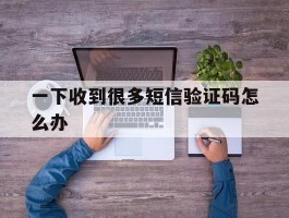 一下收到很多短信验证码怎么办