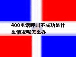 400电话呼叫不成功是什么情况呢怎么办