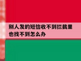 别人发的短信收不到拦截里也找不到怎么办
