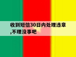收到短信30日内处理违章,不理没事吧