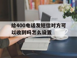 给400电话发短信对方可以收到吗怎么设置