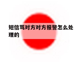 短信骂对方对方报警怎么处理的